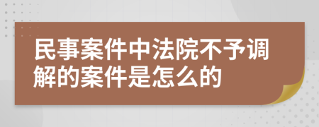 民事案件中法院不予调解的案件是怎么的