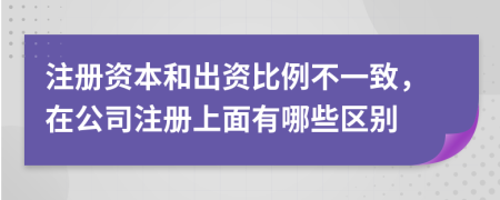 注册资本和出资比例不一致，在公司注册上面有哪些区别