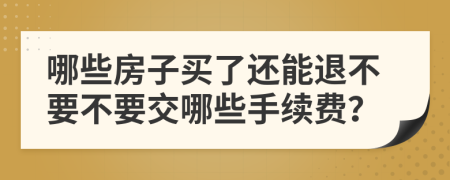 哪些房子买了还能退不要不要交哪些手续费？