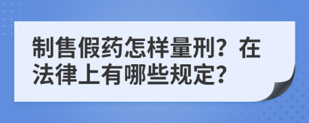 制售假药怎样量刑？在法律上有哪些规定？