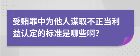 受贿罪中为他人谋取不正当利益认定的标准是哪些啊？