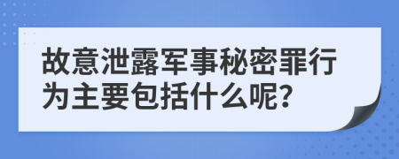 故意泄露军事秘密罪行为主要包括什么呢？