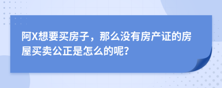 阿X想要买房子，那么没有房产证的房屋买卖公正是怎么的呢？