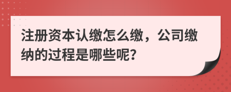 注册资本认缴怎么缴，公司缴纳的过程是哪些呢？