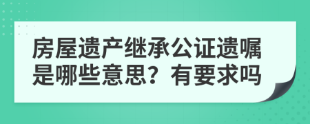 房屋遗产继承公证遗嘱是哪些意思？有要求吗