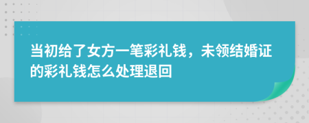 当初给了女方一笔彩礼钱，未领结婚证的彩礼钱怎么处理退回