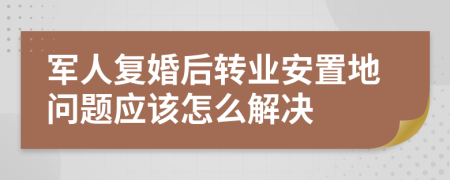 军人复婚后转业安置地问题应该怎么解决