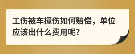 工伤被车撞伤如何赔偿，单位应该出什么费用呢？