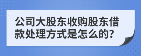 公司大股东收购股东借款处理方式是怎么的？