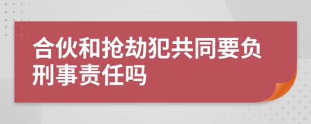 合伙和抢劫犯共同要负刑事责任吗