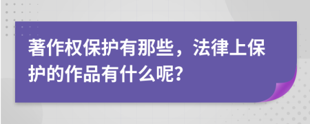 著作权保护有那些，法律上保护的作品有什么呢？