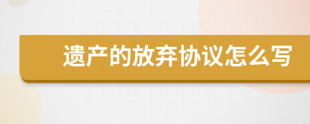 遗产的放弃协议怎么写