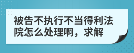 被告不执行不当得利法院怎么处理啊，求解