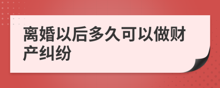 离婚以后多久可以做财产纠纷