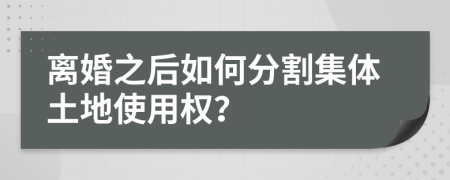 离婚之后如何分割集体土地使用权？