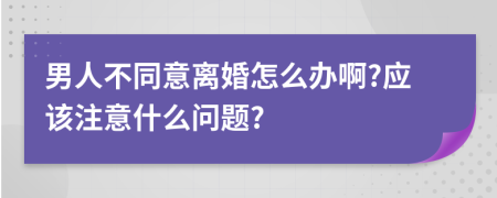 男人不同意离婚怎么办啊?应该注意什么问题?