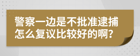 警察一边是不批准逮捕怎么复议比较好的啊？