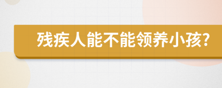 残疾人能不能领养小孩?