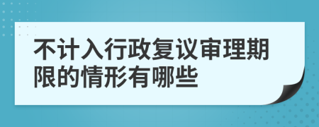 不计入行政复议审理期限的情形有哪些