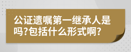 公证遗嘱第一继承人是吗?包括什么形式啊?
