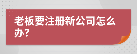 老板要注册新公司怎么办？