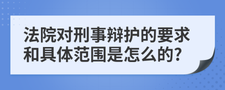 法院对刑事辩护的要求和具体范围是怎么的?