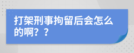 打架刑事拘留后会怎么的啊？？