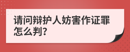 请问辩护人妨害作证罪怎么判？