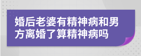 婚后老婆有精神病和男方离婚了算精神病吗