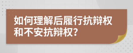 如何理解后履行抗辩权和不安抗辩权？