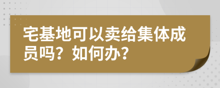 宅基地可以卖给集体成员吗？如何办？