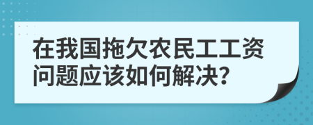 在我国拖欠农民工工资问题应该如何解决？