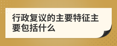 行政复议的主要特征主要包括什么