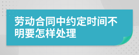 劳动合同中约定时间不明要怎样处理