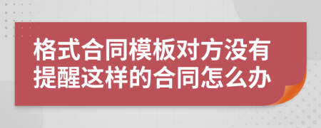 格式合同模板对方没有提醒这样的合同怎么办