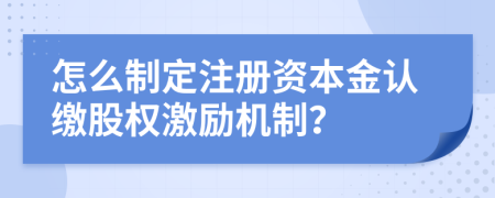 怎么制定注册资本金认缴股权激励机制？