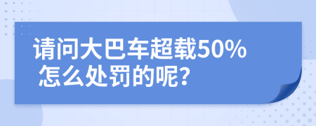 请问大巴车超载50% 怎么处罚的呢？