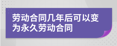 劳动合同几年后可以变为永久劳动合同