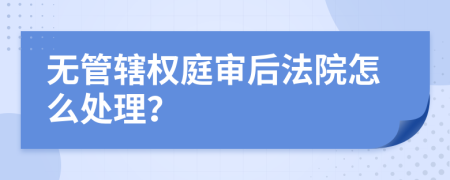 无管辖权庭审后法院怎么处理？