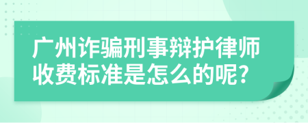 广州诈骗刑事辩护律师收费标准是怎么的呢?