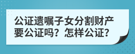 公证遗嘱子女分割财产要公证吗？怎样公证？