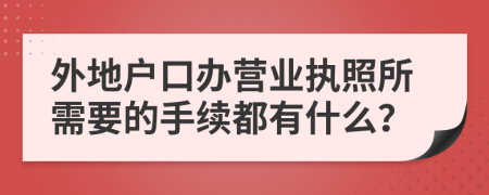 外地户口办营业执照所需要的手续都有什么？