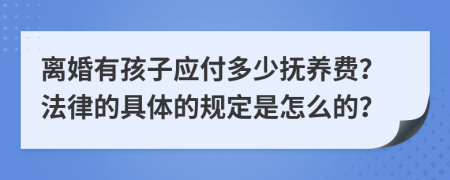 离婚有孩子应付多少抚养费？法律的具体的规定是怎么的？