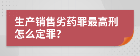 生产销售劣药罪最高刑怎么定罪？