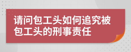 请问包工头如何追究被包工头的刑事责任