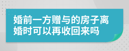 婚前一方赠与的房子离婚时可以再收回来吗