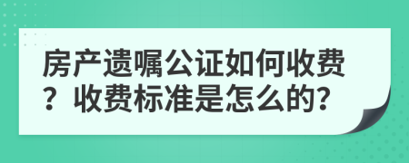 房产遗嘱公证如何收费？收费标准是怎么的？