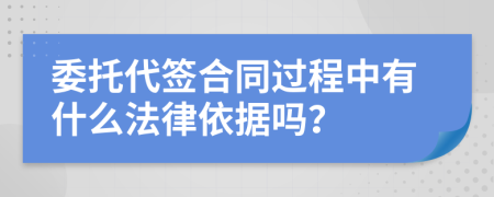 委托代签合同过程中有什么法律依据吗？