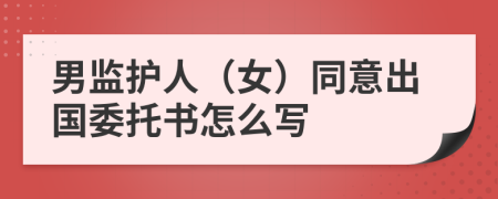 男监护人（女）同意出国委托书怎么写