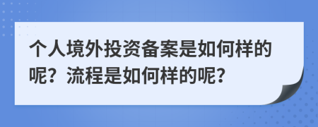 个人境外投资备案是如何样的呢？流程是如何样的呢？